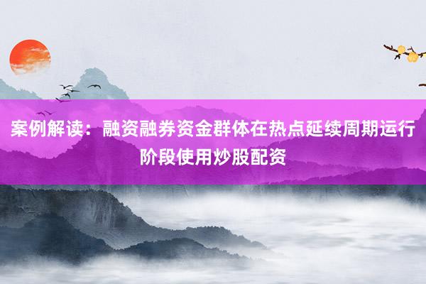 案例解读：融资融券资金群体在热点延续周期运行阶段使用炒股配资