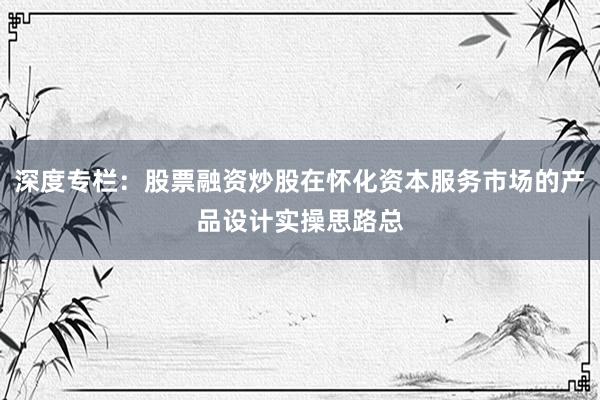 深度专栏：股票融资炒股在怀化资本服务市场的产品设计实操思路总