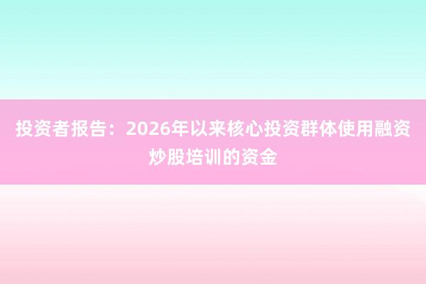 投资者报告：2026年以来核心投资群体使用融资炒股培训的资金