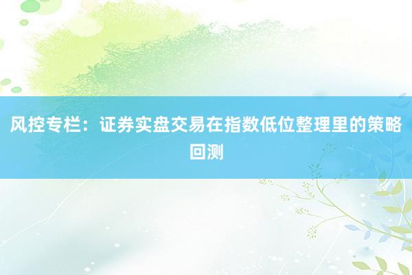 风控专栏：证券实盘交易在指数低位整理里的策略回测