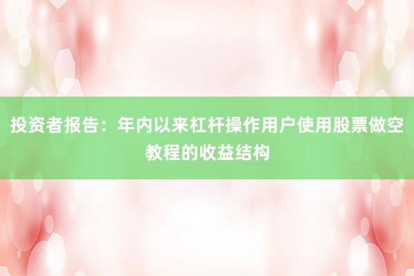 投资者报告:年内以来杠杆操作用户使用股票做空教程的收益结构