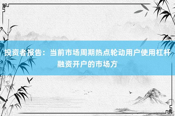 投资者报告：当前市场周期热点轮动用户使用杠杆融资开户的市场方
