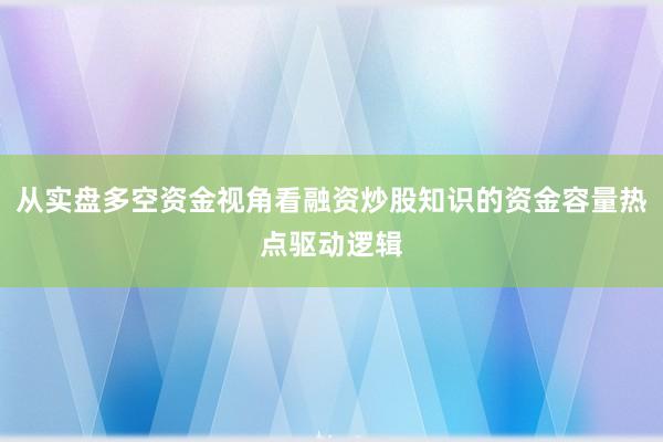 从实盘多空资金视角看融资炒股知识的资金容量热点驱动逻辑