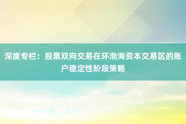 深度专栏：股票双向交易在环渤海资本交易区的账户稳定性阶段策略