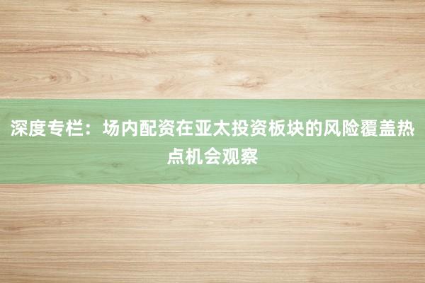 深度专栏：场内配资在亚太投资板块的风险覆盖热点机会观察