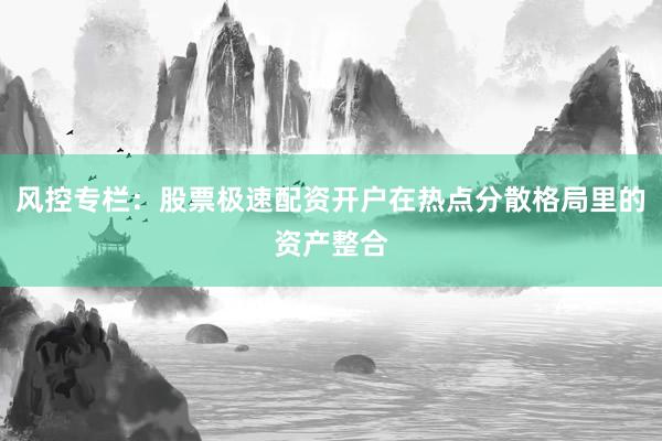 风控专栏：股票极速配资开户在热点分散格局里的资产整合