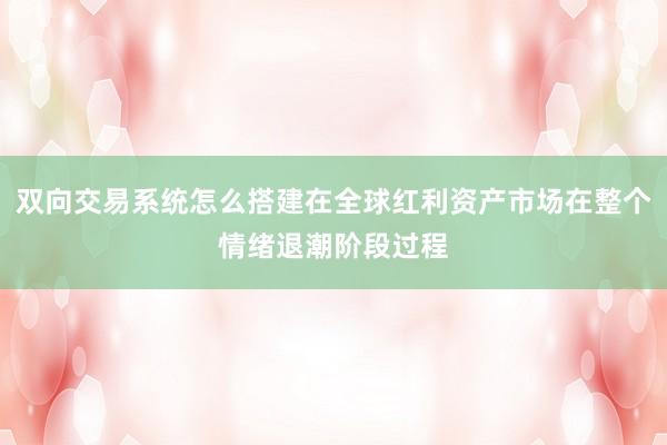 双向交易系统怎么搭建在全球红利资产市场在整个情绪退潮阶段过程