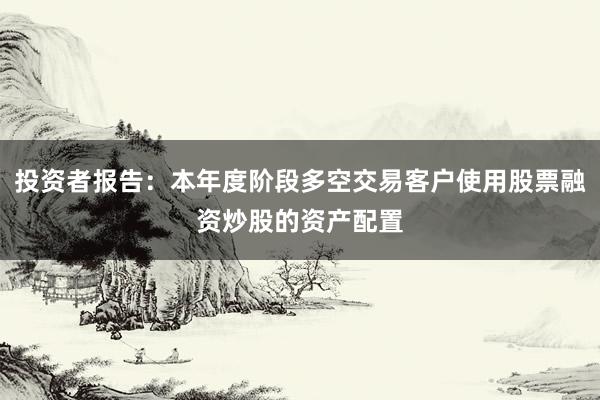 投资者报告：本年度阶段多空交易客户使用股票融资炒股的资产配置
