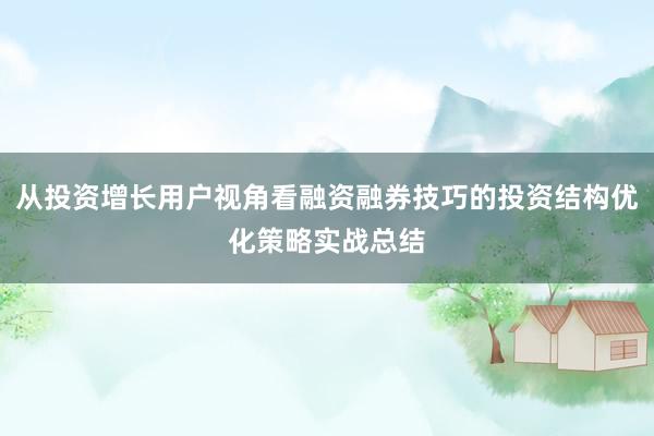 从投资增长用户视角看融资融券技巧的投资结构优化策略实战总结
