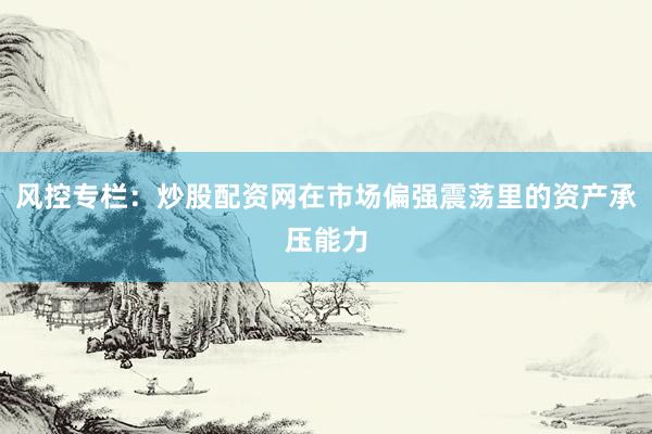 风控专栏：炒股配资网在市场偏强震荡里的资产承压能力