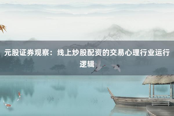 元股证券观察：线上炒股配资的交易心理行业运行逻辑