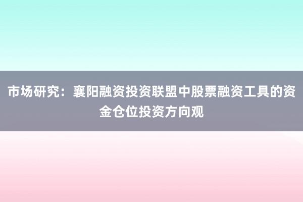 市场研究：襄阳融资投资联盟中股票融资工具的资金仓位投资方向观