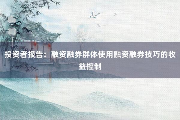 投资者报告：融资融券群体使用融资融券技巧的收益控制