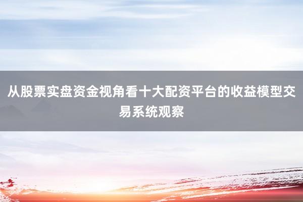 从股票实盘资金视角看十大配资平台的收益模型交易系统观察