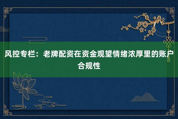 风控专栏：老牌配资在资金观望情绪浓厚里的账户合规性