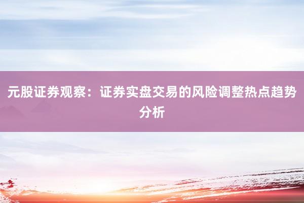 元股证券观察：证券实盘交易的风险调整热点趋势分析