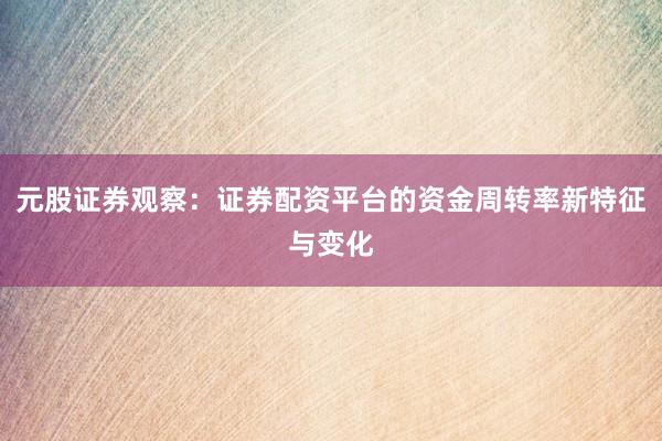 元股证券观察：证券配资平台的资金周转率新特征与变化