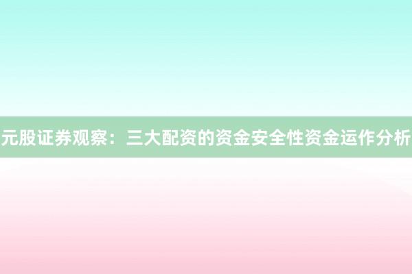 元股证券观察：三大配资的资金安全性资金运作分析
