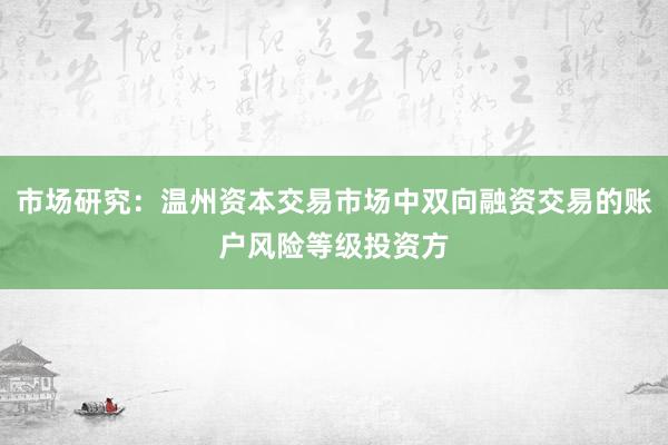 市场研究：温州资本交易市场中双向融资交易的账户风险等级投资方
