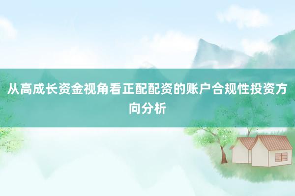 从高成长资金视角看正配配资的账户合规性投资方向分析
