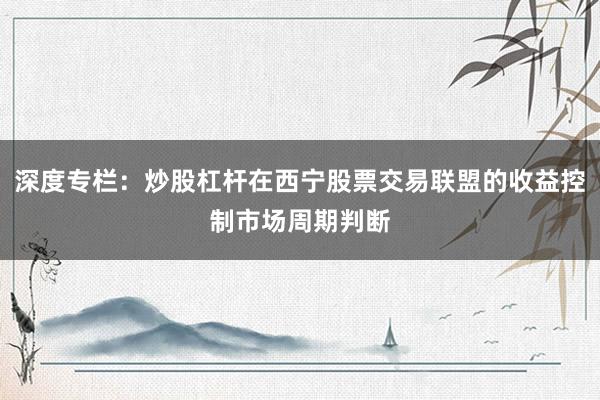 深度专栏:炒股杠杆在西宁股票交易联盟的收益控制市场周期判断