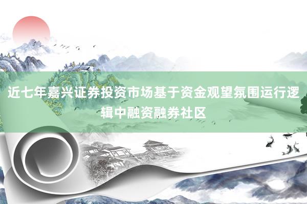 近七年嘉兴证券投资市场基于资金观望氛围运行逻辑中融资融券社区