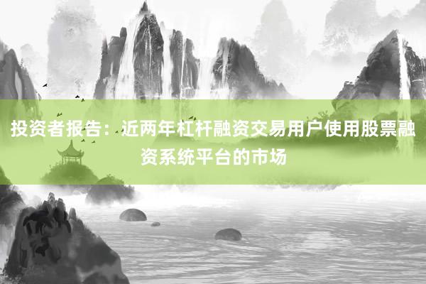 投资者报告：近两年杠杆融资交易用户使用股票融资系统平台的市场