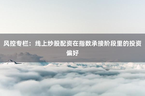 风控专栏：线上炒股配资在指数承接阶段里的投资偏好