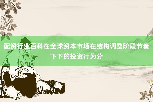 配资行业百科在全球资本市场在结构调整阶段节奏下下的投资行为分