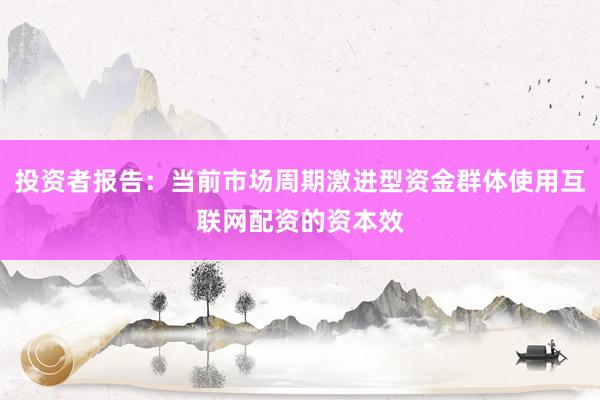 投资者报告：当前市场周期激进型资金群体使用互联网配资的资本效