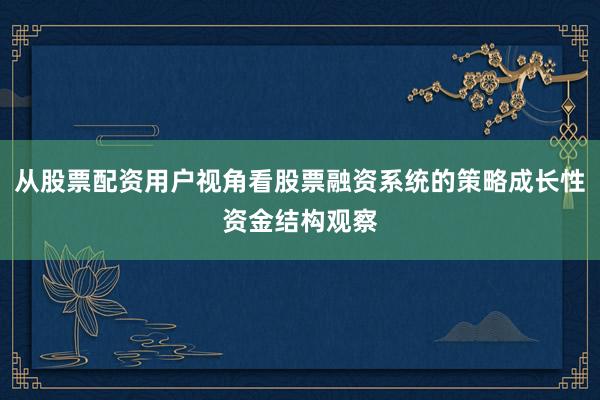 从股票配资用户视角看股票融资系统的策略成长性资金结构观察