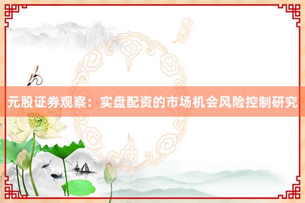 元股证券观察：实盘配资的市场机会风险控制研究