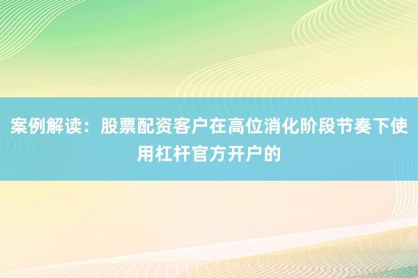 案例解读：股票配资客户在高位消化阶段节奏下使用杠杆官方开户的