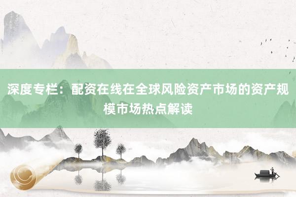 深度专栏：配资在线在全球风险资产市场的资产规模市场热点解读
