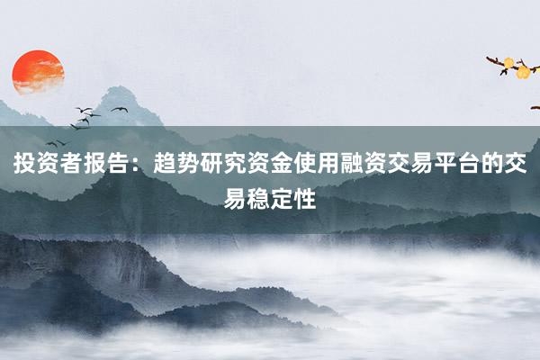投资者报告：趋势研究资金使用融资交易平台的交易稳定性