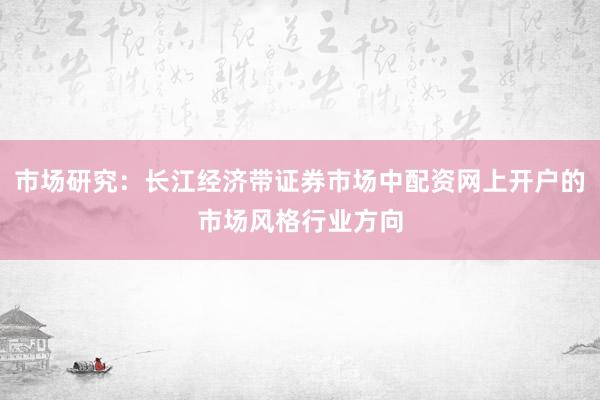 市场研究：长江经济带证券市场中配资网上开户的市场风格行业方向