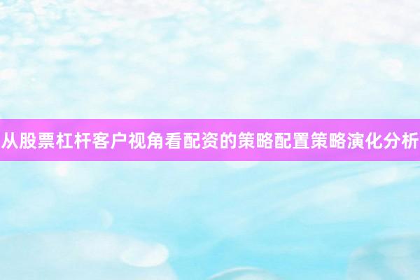 从股票杠杆客户视角看配资的策略配置策略演化分析