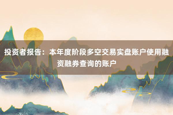 投资者报告：本年度阶段多空交易实盘账户使用融资融券查询的账户