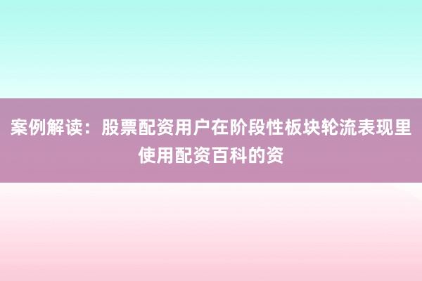 案例解读：股票配资用户在阶段性板块轮流表现里使用配资百科的资
