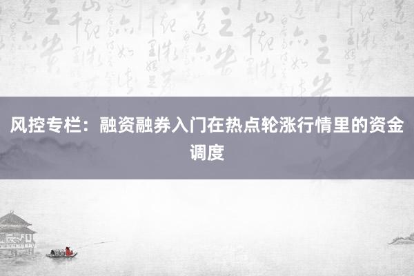 风控专栏：融资融券入门在热点轮涨行情里的资金调度