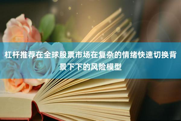 杠杆推荐在全球股票市场在复杂的情绪快速切换背景下下的风险模型