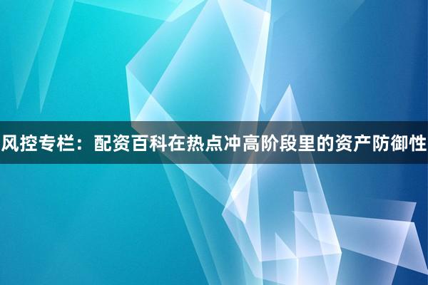 风控专栏：配资百科在热点冲高阶段里的资产防御性