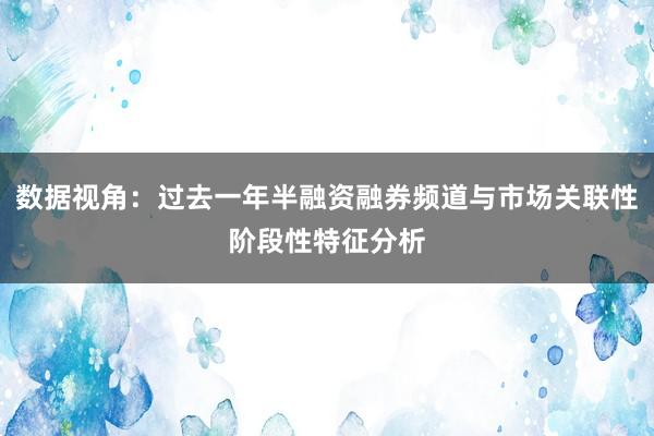 数据视角：过去一年半融资融券频道与市场关联性阶段性特征分析