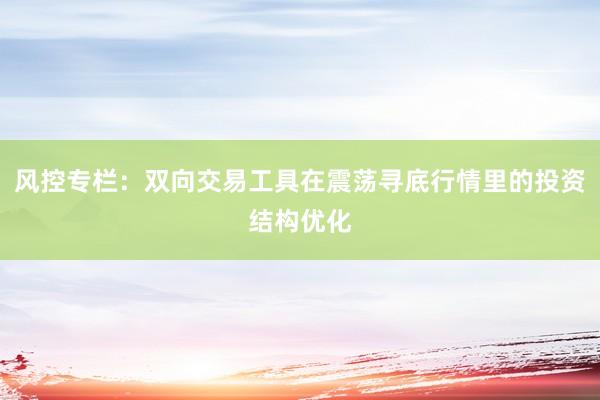 风控专栏：双向交易工具在震荡寻底行情里的投资结构优化