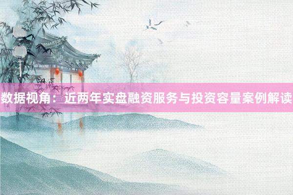 数据视角：近两年实盘融资服务与投资容量案例解读