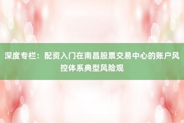 深度专栏：配资入门在南昌股票交易中心的账户风控体系典型风险观