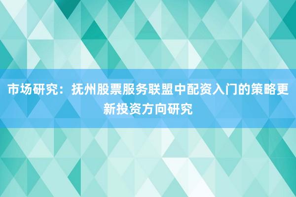 市场研究：抚州股票服务联盟中配资入门的策略更新投资方向研究
