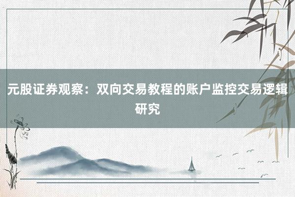 元股证券观察：双向交易教程的账户监控交易逻辑研究