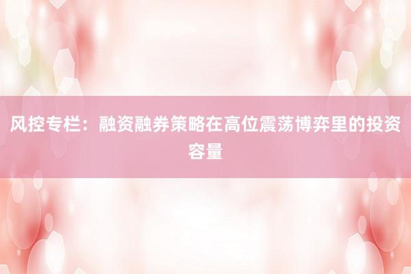 风控专栏：融资融券策略在高位震荡博弈里的投资容量