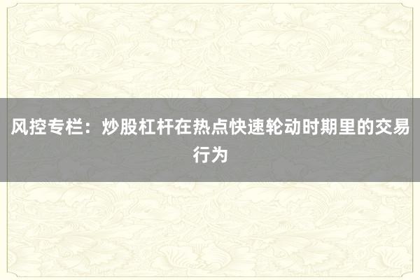 风控专栏：炒股杠杆在热点快速轮动时期里的交易行为
